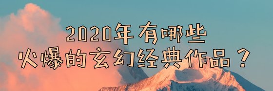 2020年有哪些火爆的玄幻经典作品？
